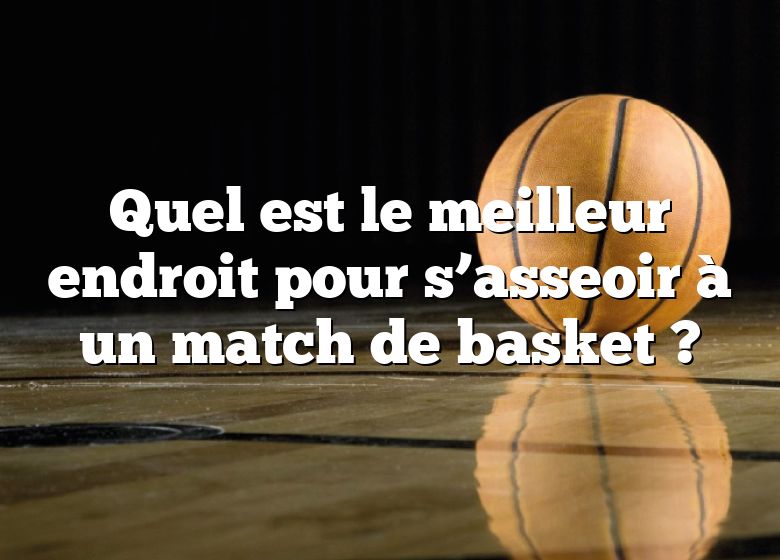 Quel est le meilleur endroit pour s’asseoir à un match de basket ?